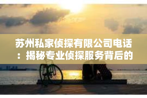 苏州私家侦探有限公司电话：揭秘专业侦探服务背后的故事