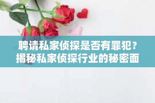 聘请私家侦探是否有罪犯？揭秘私家侦探行业的秘密面纱