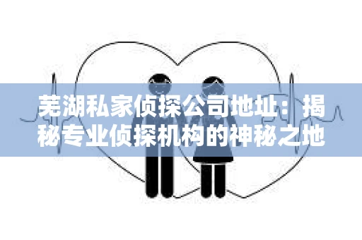 芜湖私家侦探公司地址：揭秘专业侦探机构的神秘之地