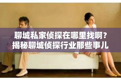 聊城私家侦探在哪里找啊?揭秘聊城侦探行业那些事儿 聊城私家侦探在哪里找啊?揭秘聊城侦探行业那些事儿