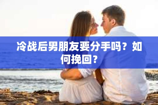 冷战后男朋友要分手吗？如何挽回？