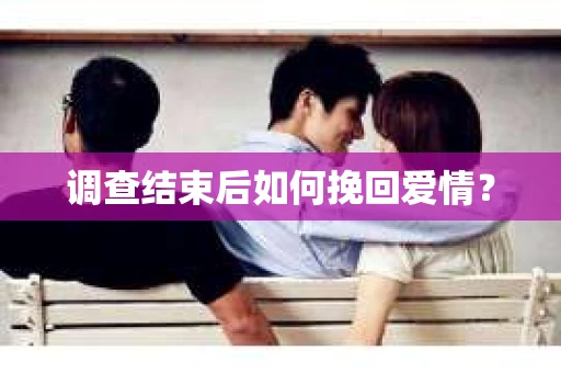 调查结束后如何挽回爱情？