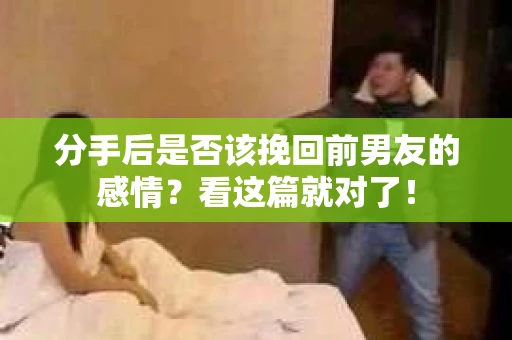 分手后是否该挽回前男友的感情？看这篇就对了！