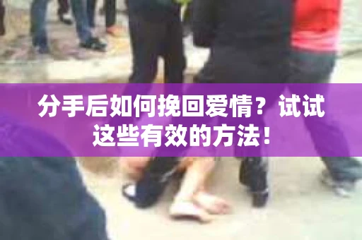 分手后如何挽回爱情？试试这些有效的方法！