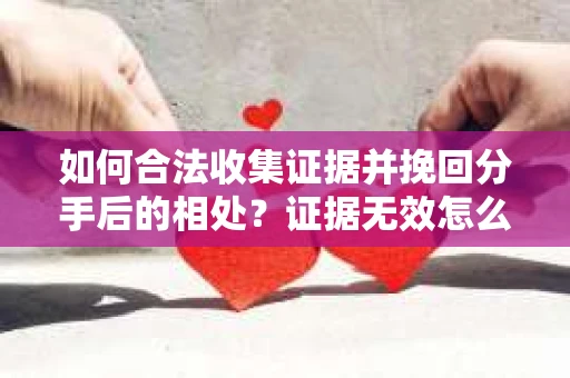 如何合法收集证据并挽回分手后的相处？证据无效怎么办？