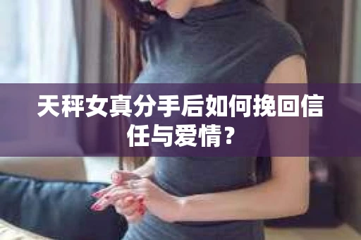 天秤女真分手后如何挽回信任与爱情？