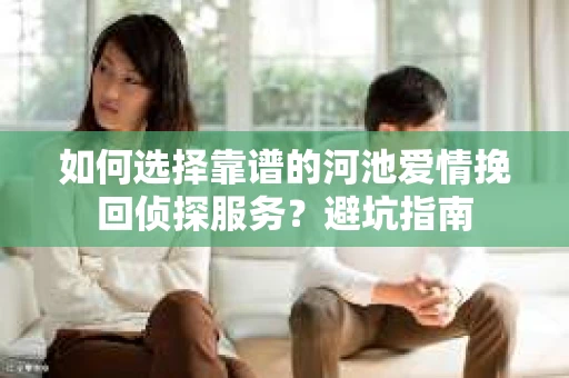 如何选择靠谱的河池爱情挽回侦探服务？避坑指南
