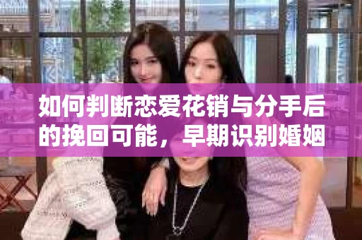 如何判断恋爱花销与分手后的挽回可能，早期识别婚姻危机的关键信号