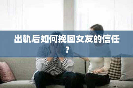 出轨后如何挽回女友的信任？