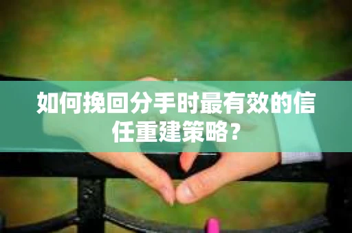 如何挽回分手时最有效的信任重建策略？