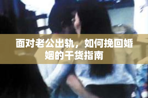 面对老公出轨，如何挽回婚姻的干货指南