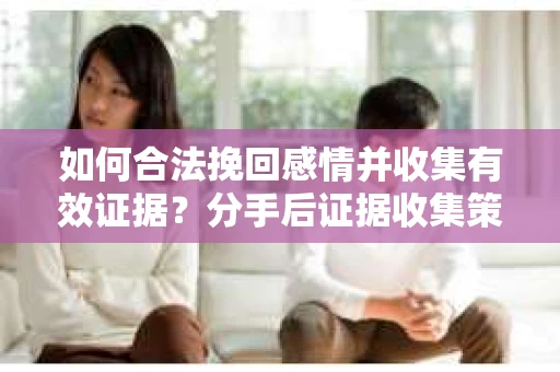 如何合法挽回感情并收集有效证据？分手后证据收集策略