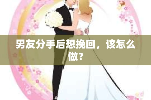 男友分手后想挽回，该怎么做？