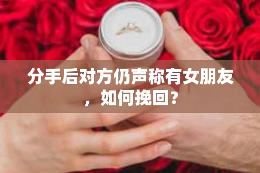 分手后对方仍声称有女朋友，如何挽回？