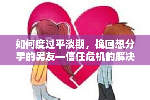 如何度过平淡期，挽回想分手的男友—信任危机的解决之道
