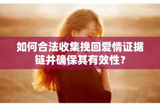 如何合法收集挽回爱情证据链并确保其有效性？