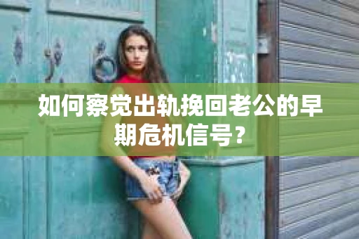 如何察觉出轨挽回老公的早期危机信号？