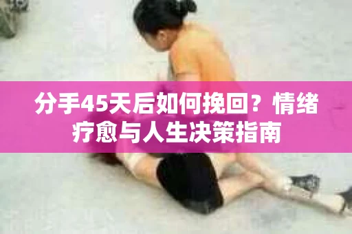 分手45天后如何挽回？情绪疗愈与人生决策指南