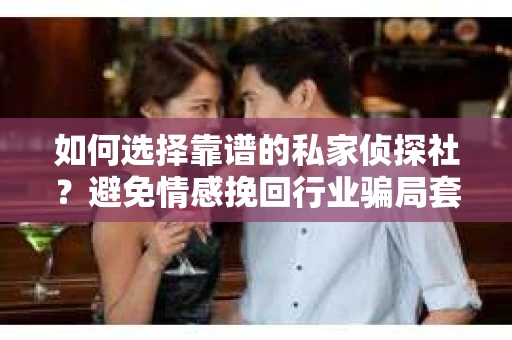 如何选择靠谱的私家侦探社？避免情感挽回行业骗局套路的实用指南
