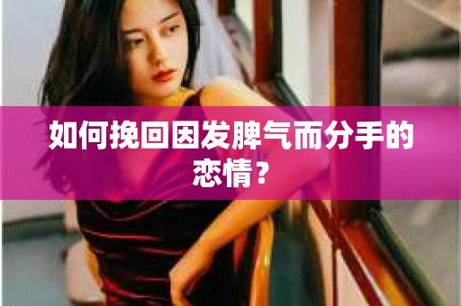 如何挽回因发脾气而分手的恋情？