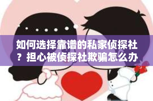 如何选择靠谱的私家侦探社？担心被侦探社欺骗怎么办？