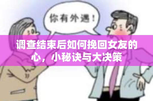 调查结束后如何挽回女友的心，小秘诀与大决策