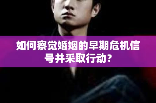 如何察觉婚姻的早期危机信号并采取行动? 如何察觉婚姻的早期危机信号并采取行动?