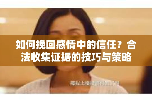 如何挽回感情中的信任？合法收集证据的技巧与策略