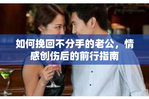如何挽回不分手的老公，情感创伤后的前行指南