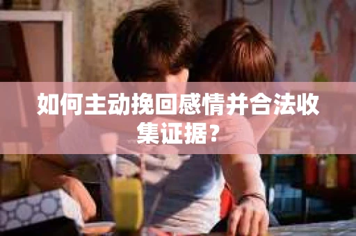 如何主动挽回感情并合法收集证据？