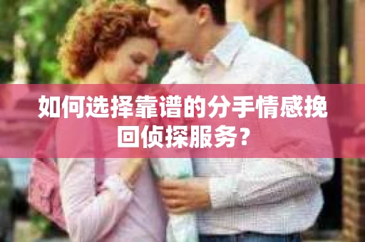 如何选择靠谱的分手情感挽回侦探服务？