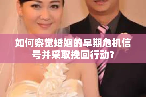如何察觉婚姻的早期危机信号并采取挽回行动？