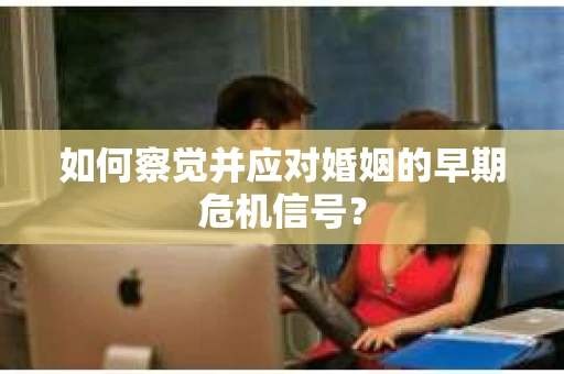 如何察觉并应对婚姻的早期危机信号？