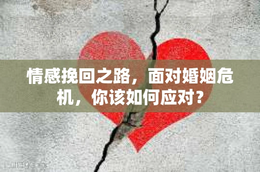 情感挽回之路，面对婚姻危机，你该如何应对？