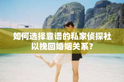如何选择靠谱的私家侦探社以挽回婚姻关系？