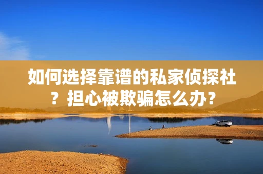 如何选择靠谱的私家侦探社？担心被欺骗怎么办？