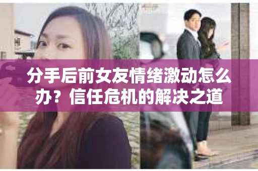 分手后前女友情绪激动怎么办？信任危机的解决之道