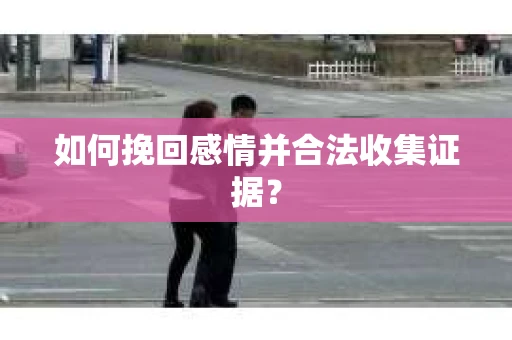 如何挽回感情并合法收集证据？