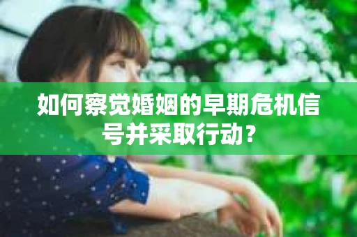 如何察觉婚姻的早期危机信号并采取行动? 如何察觉婚姻的早期危机信号并采取行动?