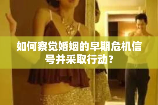 如何察觉婚姻的早期危机信号并采取行动？