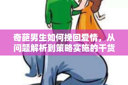 奇葩男生如何挽回爱情，从问题解析到策略实施的干货指南