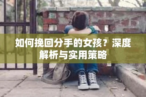 如何挽回分手的女孩？深度解析与实用策略