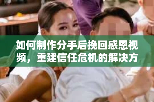 如何制作分手后挽回感恩视频，重建信任危机的解决方案