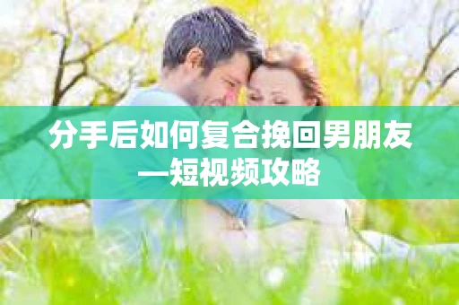 分手后如何复合挽回男朋友—短视频攻略