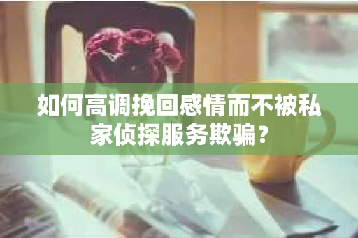 如何高调挽回感情而不被私家侦探服务欺骗？