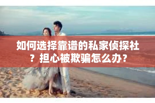 如何选择靠谱的私家侦探社？担心被欺骗怎么办？