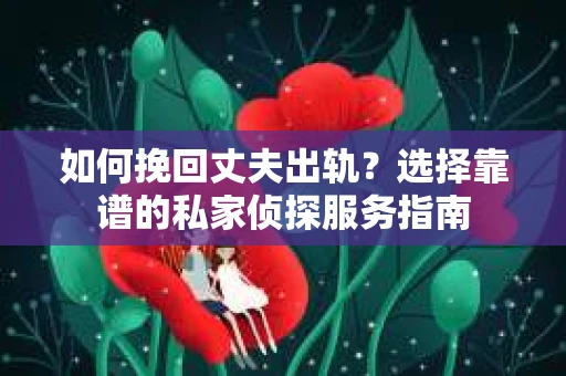 如何挽回丈夫出轨？选择靠谱的私家侦探服务指南