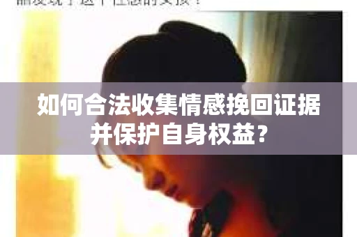 如何合法收集情感挽回证据并保护自身权益？