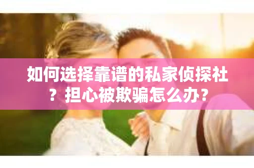 如何选择靠谱的私家侦探社？担心被欺骗怎么办？