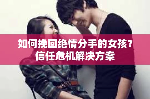 如何挽回绝情分手的女孩？信任危机解决方案